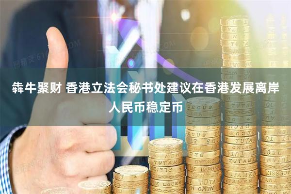 犇牛聚财 香港立法会秘书处建议在香港发展离岸人民币稳定币