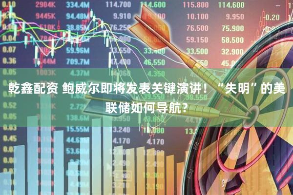 乾鑫配资 鲍威尔即将发表关键演讲！“失明”的美联储如何导航？
