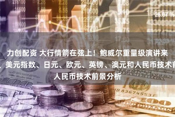 力创配资 大行情箭在弦上！鲍威尔重量级演讲来袭 黄金、美元指数、日元、欧元、英镑、澳元和人民币技术前景分析