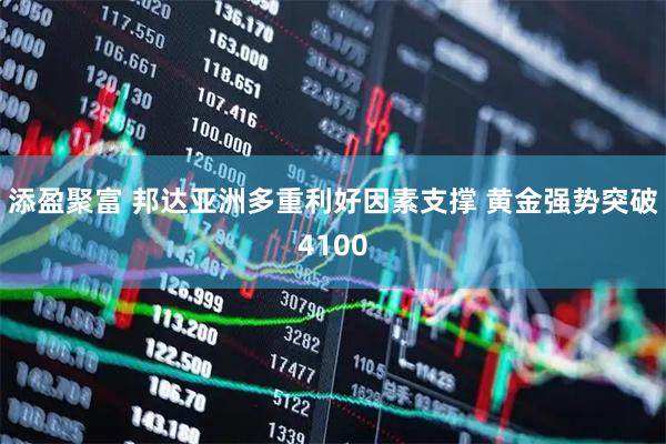 添盈聚富 邦达亚洲多重利好因素支撑 黄金强势突破4100