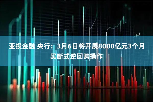 亚投金融 央行：3月6日将开展8000亿元3个月买断式逆回购操作