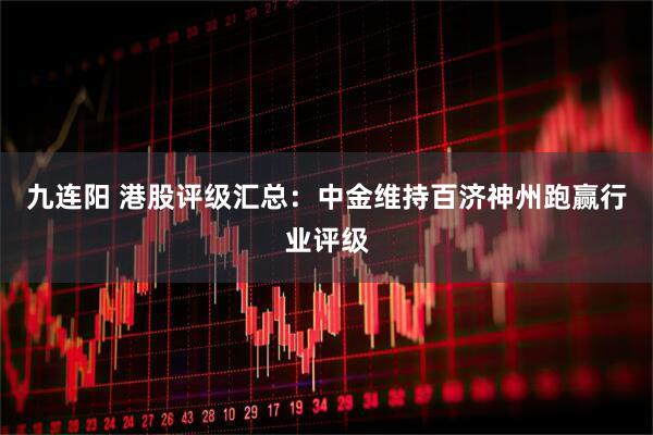 九连阳 港股评级汇总：中金维持百济神州跑赢行业评级