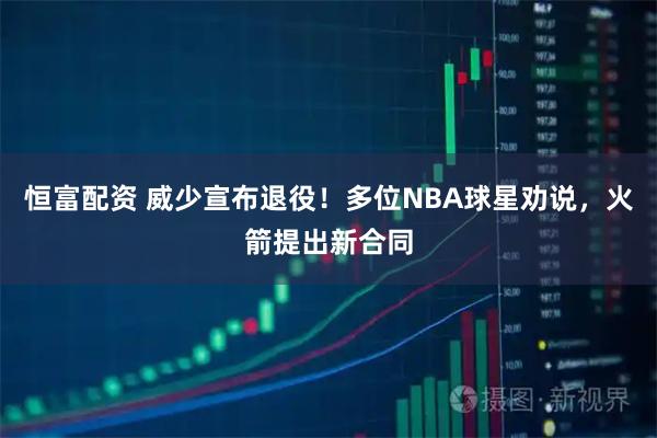恒富配资 威少宣布退役！多位NBA球星劝说，火箭提出新合同