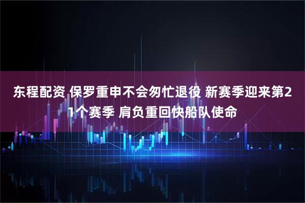 东程配资 保罗重申不会匆忙退役 新赛季迎来第21个赛季 肩负重回快船队使命