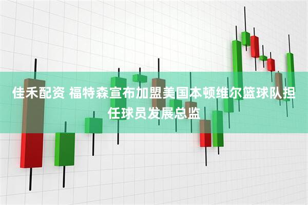 佳禾配资 福特森宣布加盟美国本顿维尔篮球队担任球员发展总监