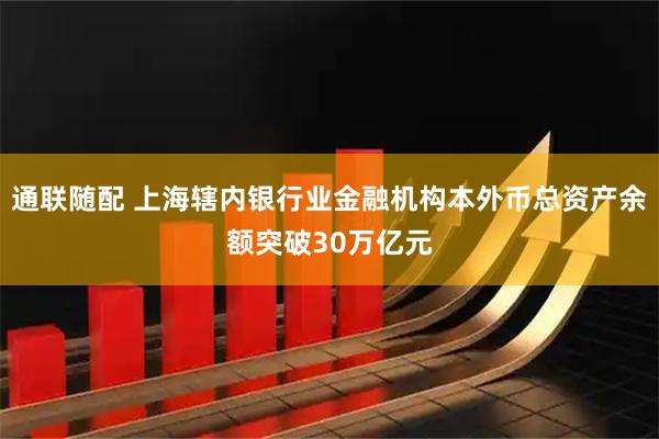 通联随配 上海辖内银行业金融机构本外币总资产余额突破30万亿元