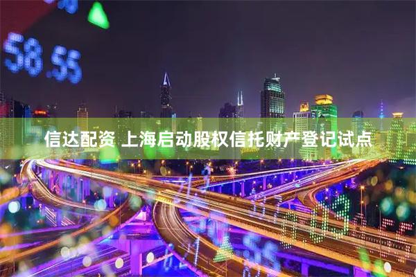 信达配资 上海启动股权信托财产登记试点