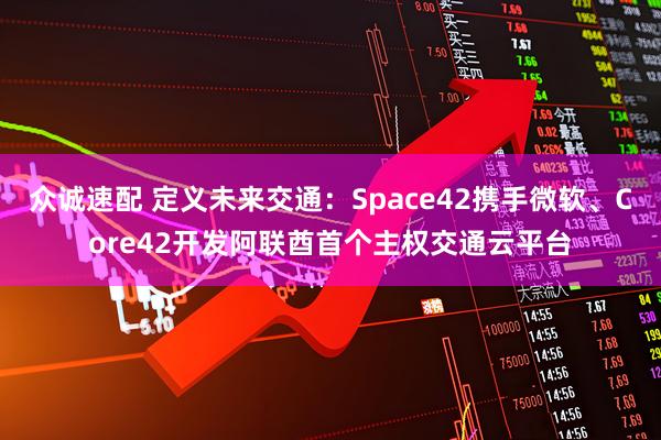 众诚速配 定义未来交通：Space42携手微软、Core42开发阿联酋首个主权交通云平台