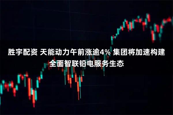 胜宇配资 天能动力午前涨逾4% 集团将加速构建全面智联铅电服务生态