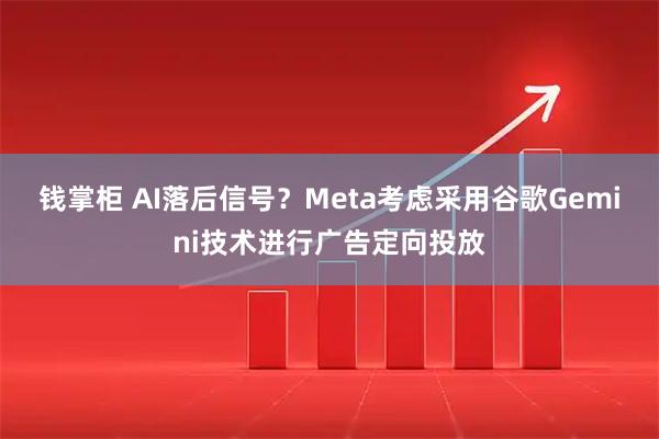 钱掌柜 AI落后信号？Meta考虑采用谷歌Gemini技术进行广告定向投放