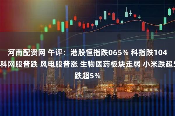 河南配资网 午评：港股恒指跌065% 科指跌104% 科网股普跌 风电股普涨 生物医药板块走弱 小米跌超5%