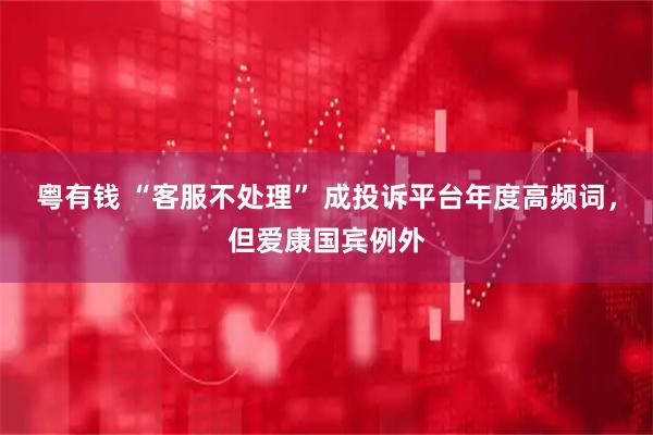 粤有钱 “客服不处理” 成投诉平台年度高频词，但爱康国宾例外
