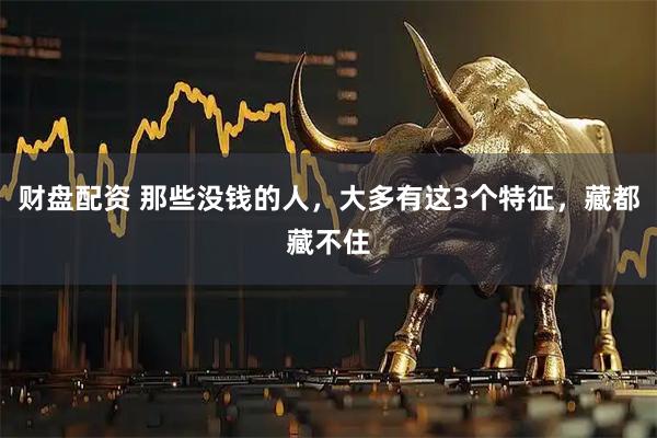 财盘配资 那些没钱的人，大多有这3个特征，藏都藏不住