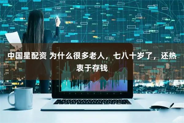 中国星配资 为什么很多老人，七八十岁了，还热衷于存钱