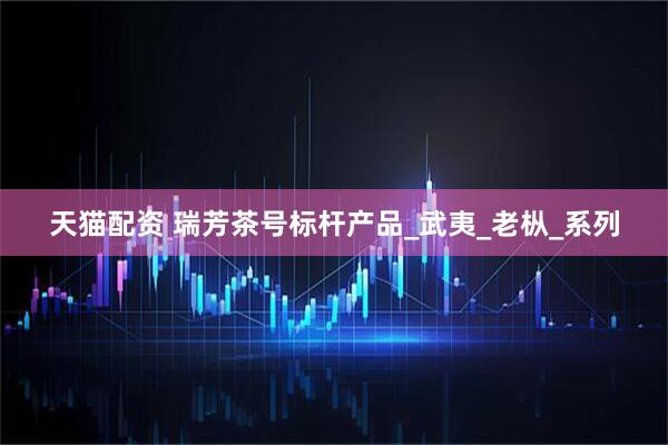天猫配资 瑞芳茶号标杆产品_武夷_老枞_系列