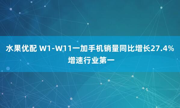 水果优配 W1-W11一加手机销量同比增长27.4% 增速行业第一