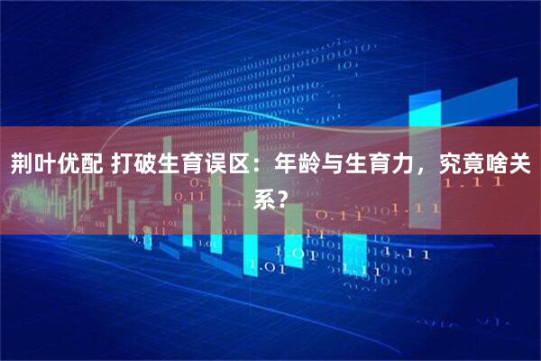 荆叶优配 打破生育误区：年龄与生育力，究竟啥关系？