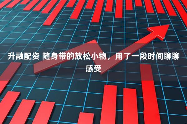 升融配资 随身带的放松小物，用了一段时间聊聊感受