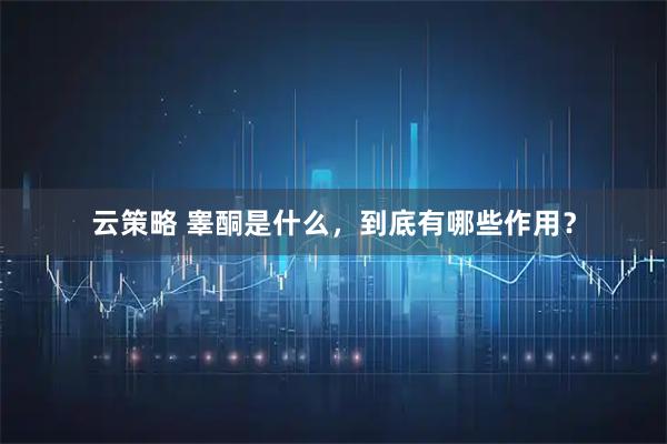 云策略 睾酮是什么，到底有哪些作用？