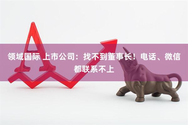 领域国际 上市公司：找不到董事长！电话、微信都联系不上