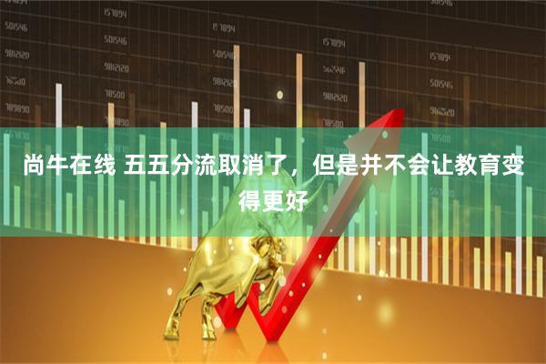 尚牛在线 五五分流取消了，但是并不会让教育变得更好