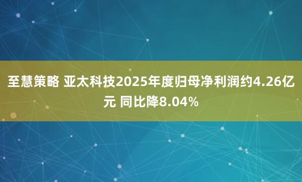 至慧策略 亚太科技2025年度归母净利润约4.26亿元 同比降8.04%