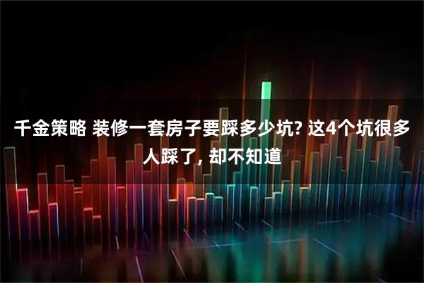 千金策略 装修一套房子要踩多少坑? 这4个坑很多人踩了, 却不知道