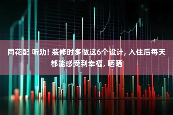 同花配 听劝! 装修时多做这6个设计, 入住后每天都能感受到幸福, 晒晒