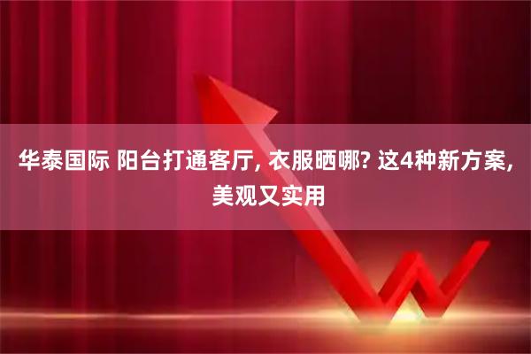 华泰国际 阳台打通客厅, 衣服晒哪? 这4种新方案, 美观又实用