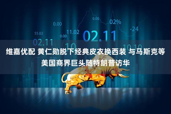 维嘉优配 黄仁勋脱下经典皮衣换西装 与马斯克等美国商界巨头随特朗普访华