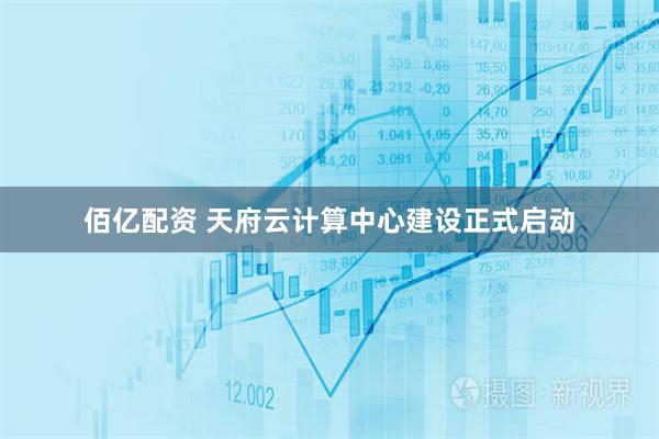 佰亿配资 天府云计算中心建设正式启动