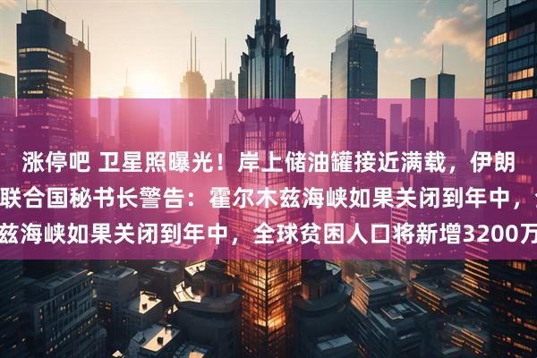 涨停吧 卫星照曝光！岸上储油罐接近满载，伊朗动用退役油轮存石油！联合国秘书长警告：霍尔木兹海峡如果关闭到年中，全球贫困人口将新增3200万