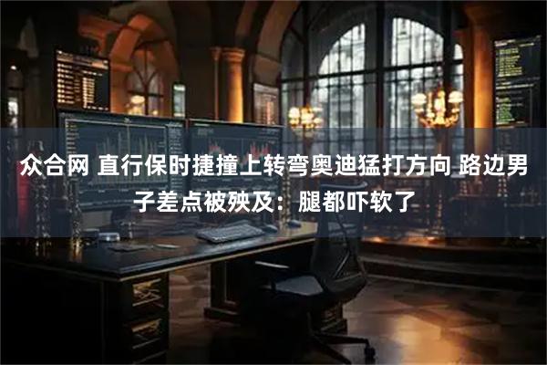 众合网 直行保时捷撞上转弯奥迪猛打方向 路边男子差点被殃及：腿都吓软了
