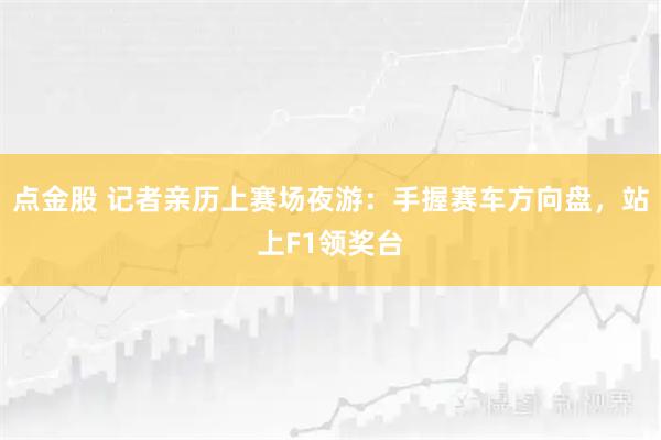 点金股 记者亲历上赛场夜游:手握赛车方向盘,站上F1领奖台
