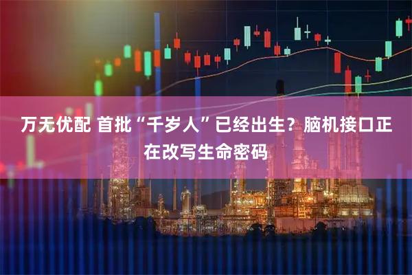 万无优配 首批“千岁人”已经出生？脑机接口正在改写生命密码