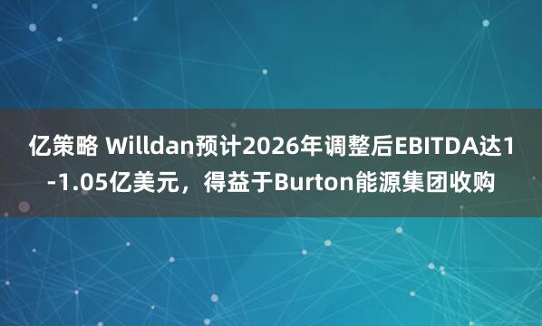 亿策略 Willdan预计2026年调整后EBITDA达1-1.05亿美元，得益于Burton能源集团收购