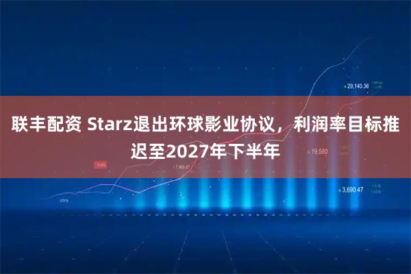 联丰配资 Starz退出环球影业协议，利润率目标推迟至2027年下半年