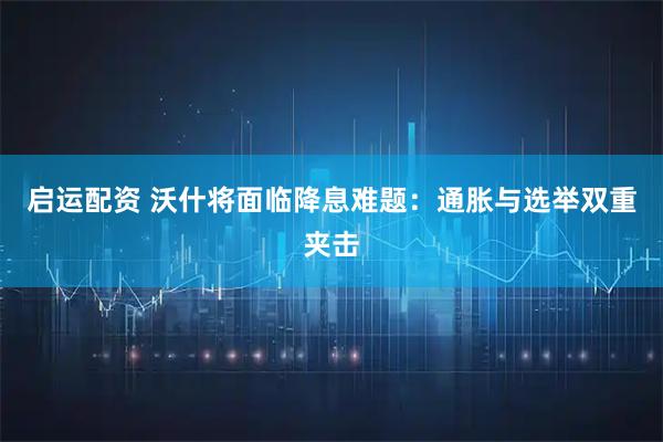 启运配资 沃什将面临降息难题：通胀与选举双重夹击