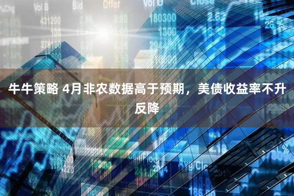 牛牛策略 4月非农数据高于预期，美债收益率不升反降