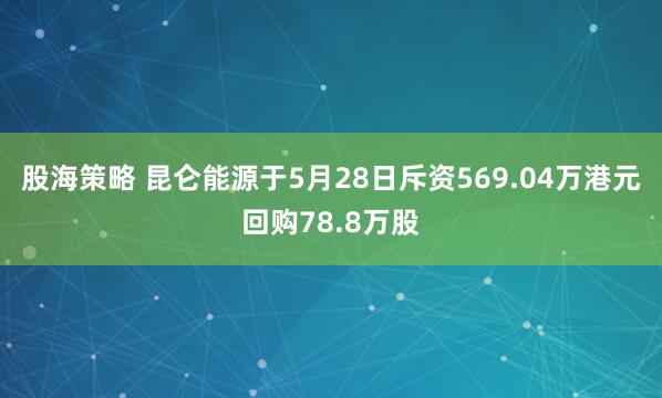 股海策略 昆仑能源于5月28日斥资569.04万港元回购78.8万股