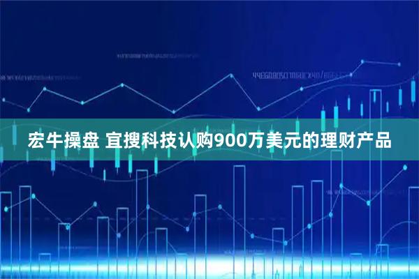 宏牛操盘 宜搜科技认购900万美元的理财产品