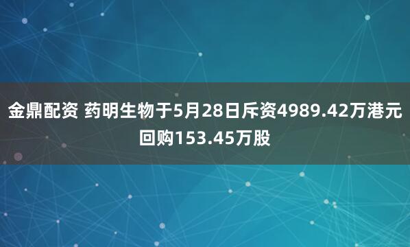 金鼎配资 药明生物于5月28日斥资4989.42万港元回购153.45万股