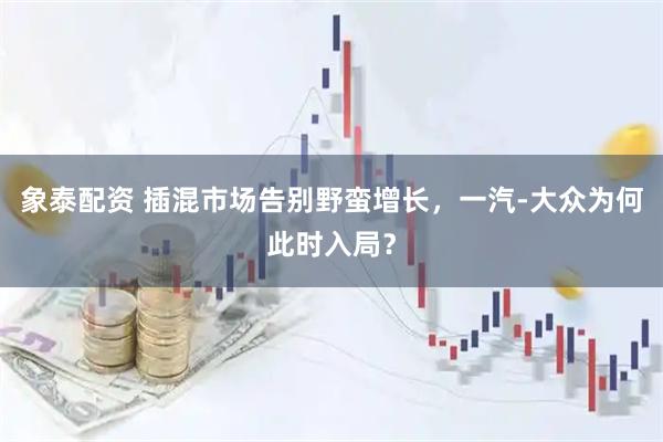 象泰配资 插混市场告别野蛮增长，一汽-大众为何此时入局？