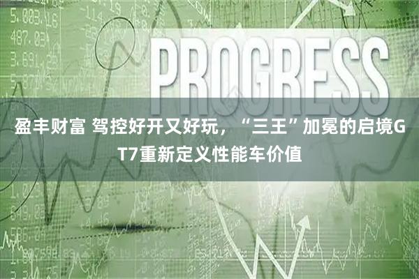 盈丰财富 驾控好开又好玩，“三王”加冕的启境GT7重新定义性能车价值