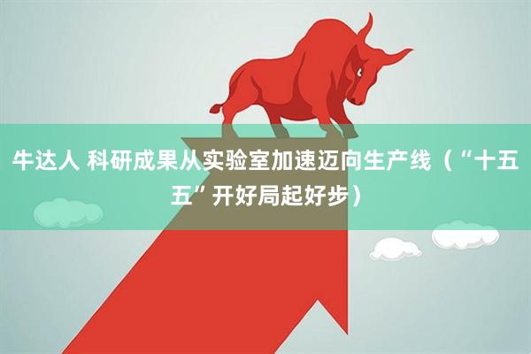 牛达人 科研成果从实验室加速迈向生产线（“十五五”开好局起好步）