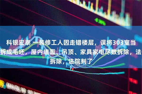 科银宏泰 一装修工人因走错楼层,误将303室当403室拆成毛坯,屋内墙面、吊顶、家具家电尽数拆除,法院判了