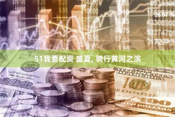 51我要配资 盛夏, 骑行黄河之滨