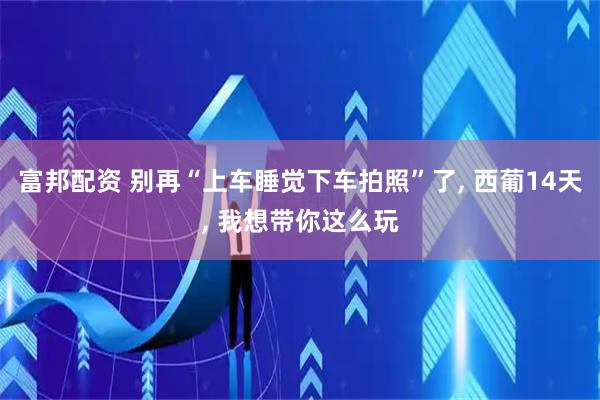 富邦配资 别再“上车睡觉下车拍照”了, 西葡14天, 我想带你这么玩